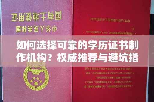 成安如何选择可靠的学历证书制作机构？权威推荐与避坑指南