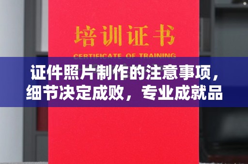 西市证件照片制作的注意事项，细节决定成败，专业成就品质
